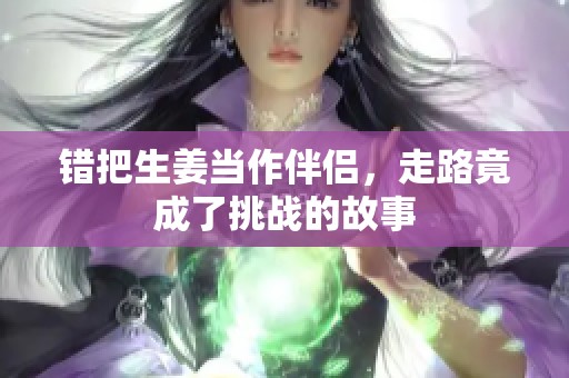 错把生姜当作伴侣，走路竟成了挑战的故事