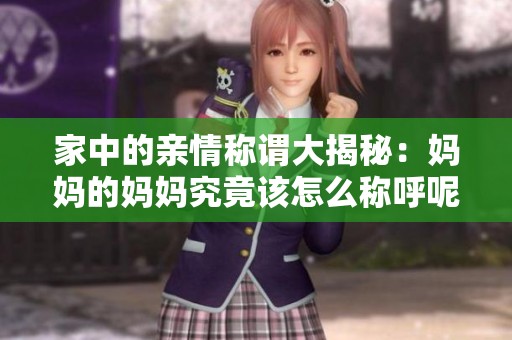家中的亲情称谓大揭秘：妈妈的妈妈究竟该怎么称呼呢