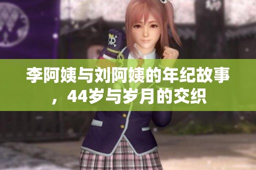 李阿姨与刘阿姨的年纪故事，44岁与岁月的交织