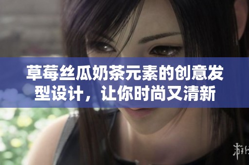 草莓丝瓜奶茶元素的创意发型设计，让你时尚又清新