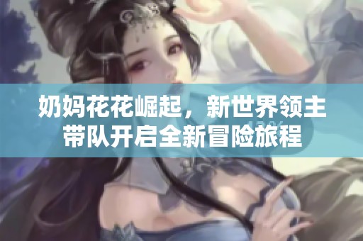 奶妈花花崛起，新世界领主带队开启全新冒险旅程