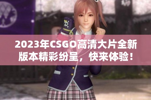 2023年CSGO高清大片全新版本精彩纷呈，快来体验！