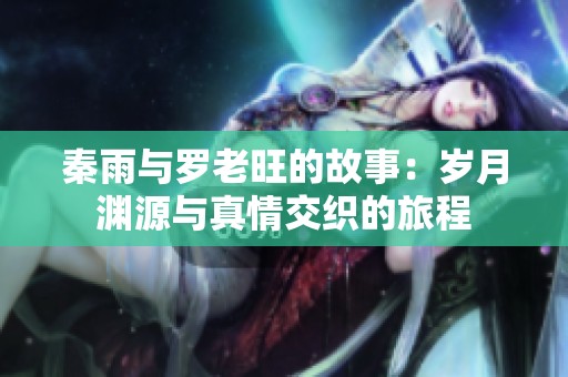 秦雨与罗老旺的故事：岁月渊源与真情交织的旅程