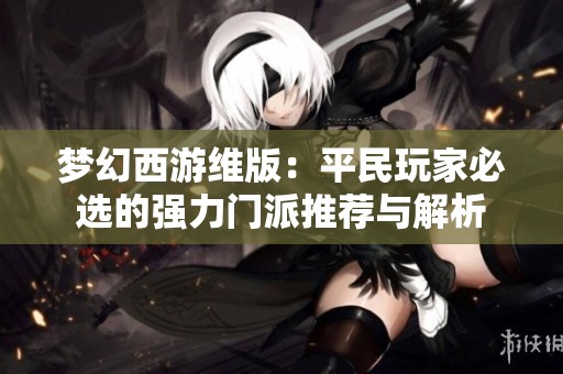 梦幻西游维版：平民玩家必选的强力门派推荐与解析