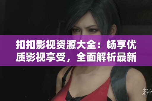 扣扣影视资源大全：畅享优质影视享受，全面解析最新资讯