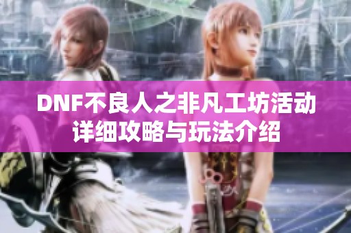 DNF不良人之非凡工坊活动详细攻略与玩法介绍