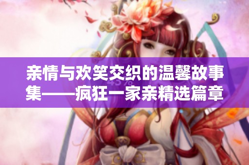 亲情与欢笑交织的温馨故事集——疯狂一家亲精选篇章