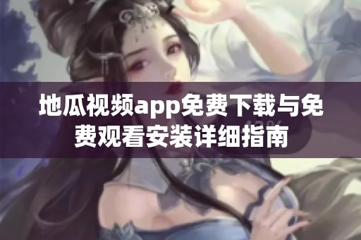 地瓜视频app免费下载与免费观看安装详细指南