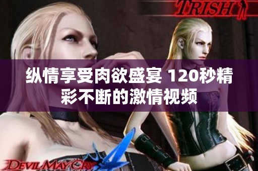 纵情享受肉欲盛宴 120秒精彩不断的激情视频