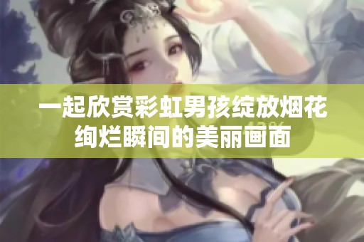 一起欣赏彩虹男孩绽放烟花绚烂瞬间的美丽画面