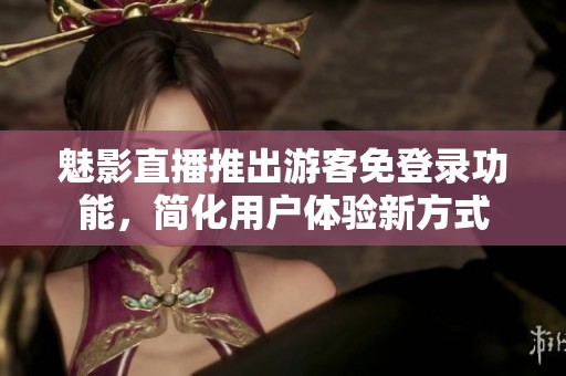 魅影直播推出游客免登录功能，简化用户体验新方式