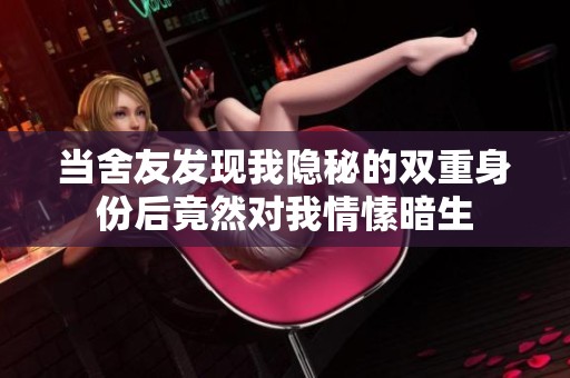 当舍友发现我隐秘的双重身份后竟然对我情愫暗生