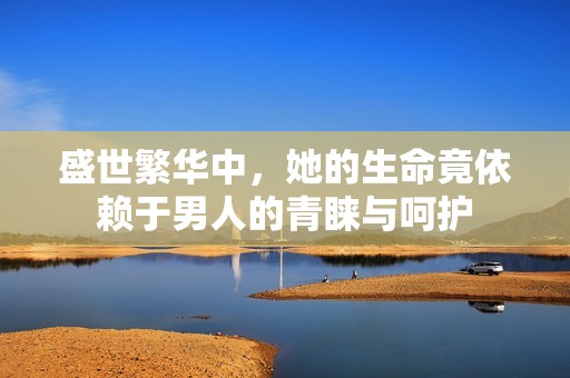 盛世繁华中，她的生命竟依赖于男人的青睐与呵护