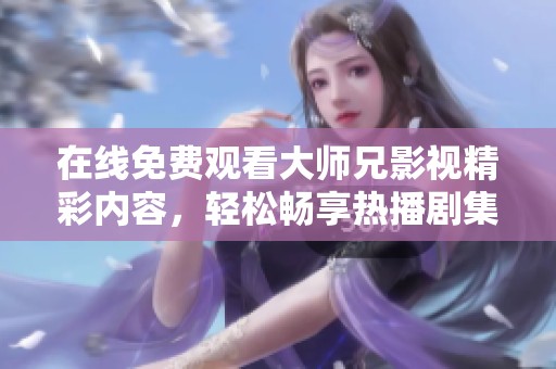 在线免费观看大师兄影视精彩内容，轻松畅享热播剧集与电影