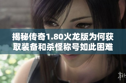 揭秘传奇1.80火龙版为何获取装备和杀怪称号如此困难