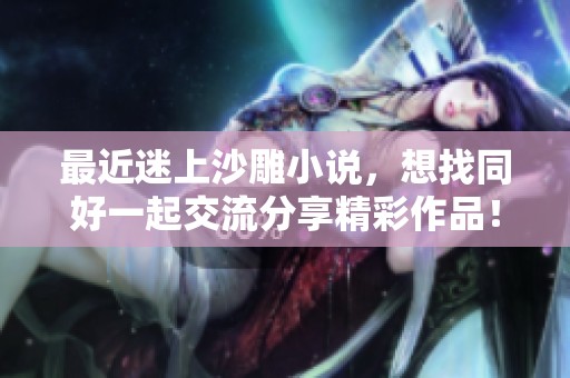 最近迷上沙雕小说，想找同好一起交流分享精彩作品！