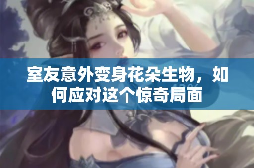 室友意外变身花朵生物，如何应对这个惊奇局面