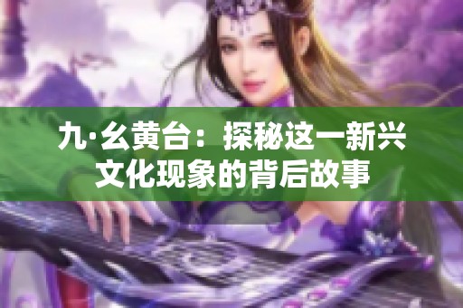 九·幺黄台：探秘这一新兴文化现象的背后故事