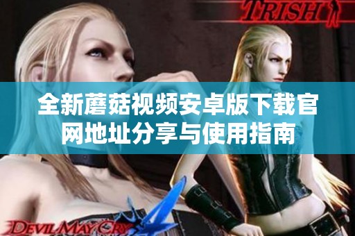 全新蘑菇视频安卓版下载官网地址分享与使用指南