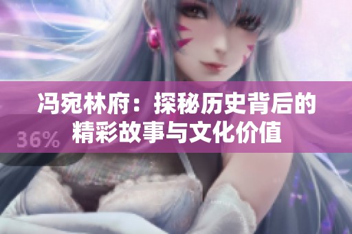 冯宛林府：探秘历史背后的精彩故事与文化价值