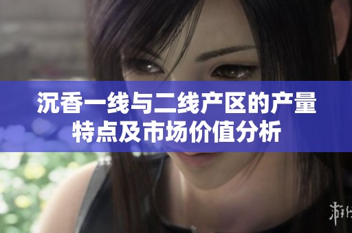 沉香一线与二线产区的产量特点及市场价值分析