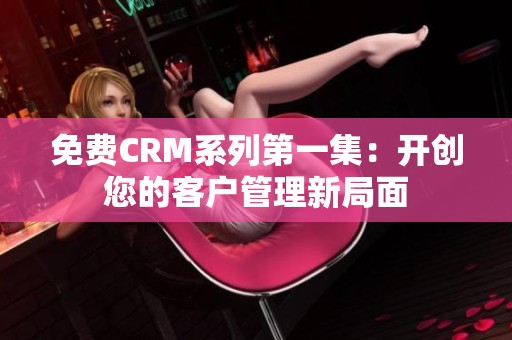免费CRM系列第一集：开创您的客户管理新局面