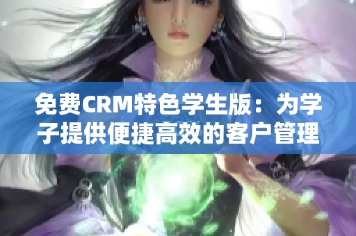 免费CRM特色学生版：为学子提供便捷高效的客户管理工具