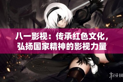 八一影视：传承红色文化，弘扬国家精神的影视力量