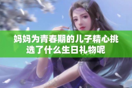 妈妈为青春期的儿子精心挑选了什么生日礼物呢