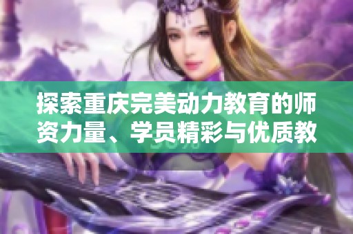 探索重庆完美动力教育的师资力量、学员精彩与优质教学环境