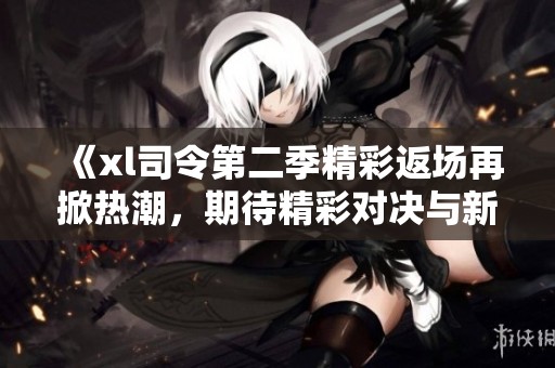 《xl司令第二季精彩返场再掀热潮，期待精彩对决与新挑战》