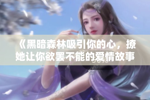 《黑暗森林吸引你的心，撩她让你欲罢不能的爱情故事》