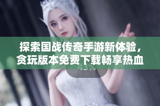 探索国战传奇手游新体验，贪玩版本免费下载畅享热血对战