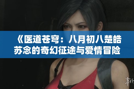 《医道苍穹：八月初八楚皓苏念的奇幻征途与爱情冒险》