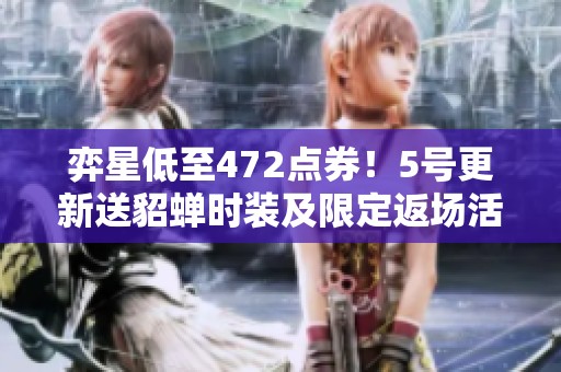 弈星低至472点券！5号更新送貂蝉时装及限定返场活动