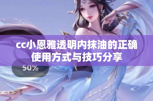 cc小恩雅透明内抹油的正确使用方式与技巧分享