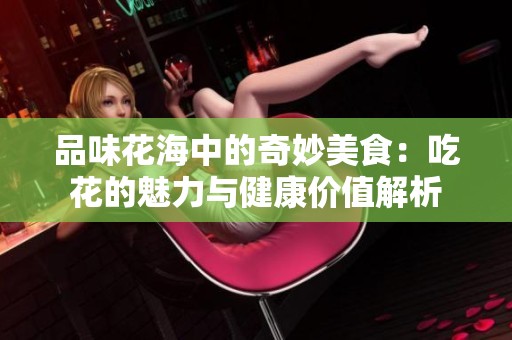 品味花海中的奇妙美食：吃花的魅力与健康价值解析