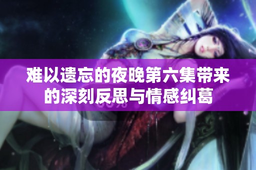 难以遗忘的夜晚第六集带来的深刻反思与情感纠葛