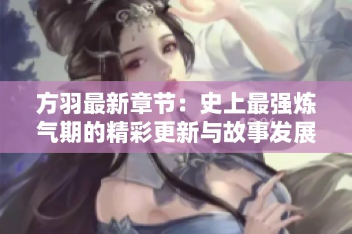 方羽最新章节：史上最强炼气期的精彩更新与故事发展