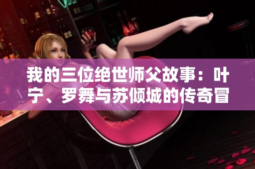 我的三位绝世师父故事：叶宁、罗舞与苏倾城的传奇冒险