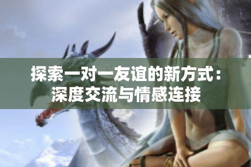 探索一对一友谊的新方式：深度交流与情感连接
