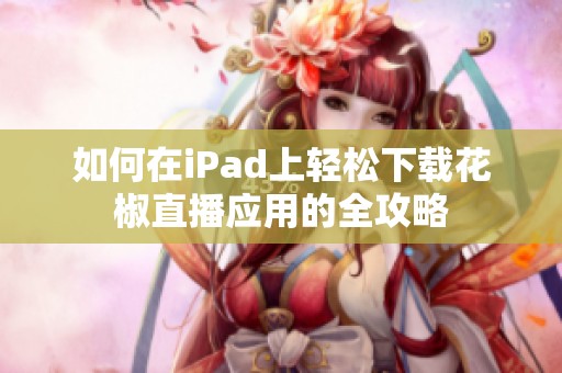 如何在iPad上轻松下载花椒直播应用的全攻略