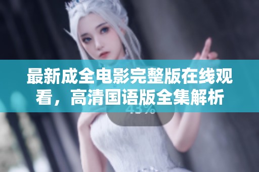 最新成全电影完整版在线观看，高清国语版全集解析