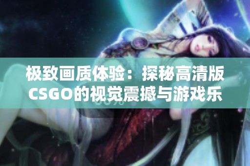 极致画质体验：探秘高清版CSGO的视觉震撼与游戏乐趣