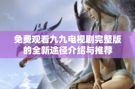 免费观看九九电视剧完整版的全新途径介绍与推荐