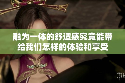 融为一体的舒适感究竟能带给我们怎样的体验和享受