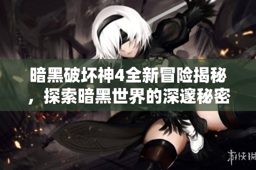 暗黑破坏神4全新冒险揭秘，探索暗黑世界的深邃秘密与挑战