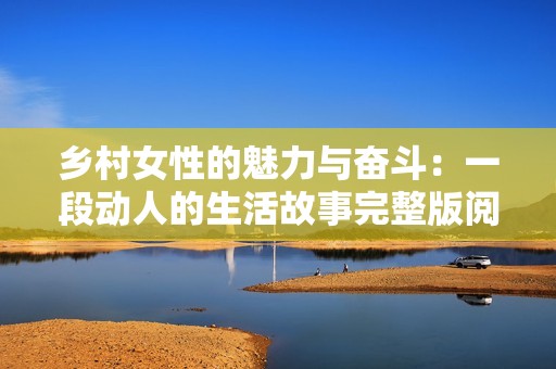 乡村女性的魅力与奋斗：一段动人的生活故事完整版阅读