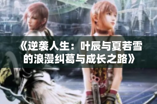 《逆袭人生：叶辰与夏若雪的浪漫纠葛与成长之路》
