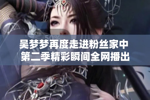吴梦梦再度走进粉丝家中 第二季精彩瞬间全网播出